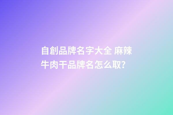 自創品牌名字大全 麻辣牛肉干品牌名怎么取？